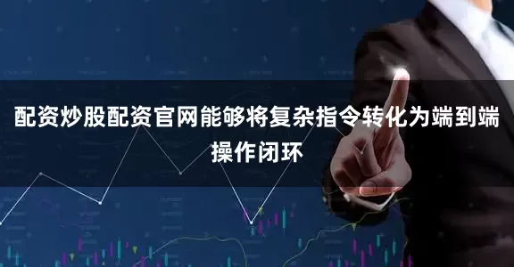 配资炒股配资官网能够将复杂指令转化为端到端操作闭环