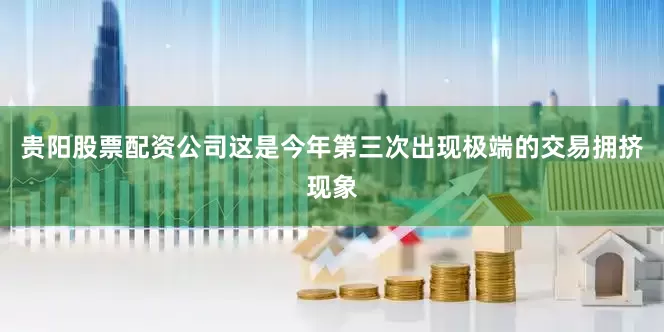 贵阳股票配资公司这是今年第三次出现极端的交易拥挤现象