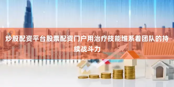 炒股配资平台股票配资门户用治疗技能维系着团队的持续战斗力