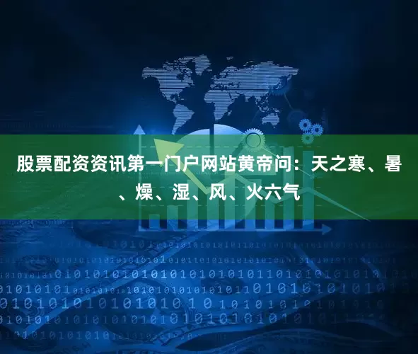 股票配资资讯第一门户网站黄帝问：天之寒、暑、燥、湿、风、火六气