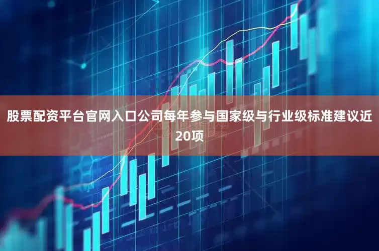 股票配资平台官网入口公司每年参与国家级与行业级标准建议近20项