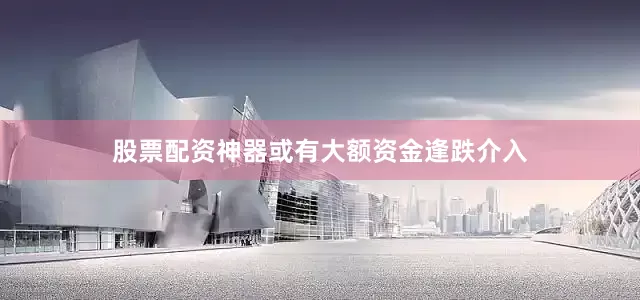 股票配资神器或有大额资金逢跌介入