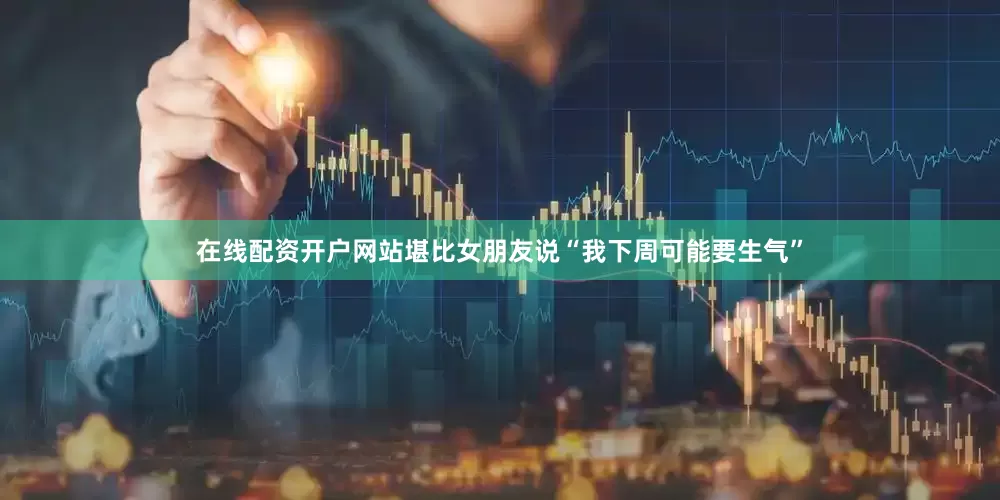 在线配资开户网站堪比女朋友说“我下周可能要生气”