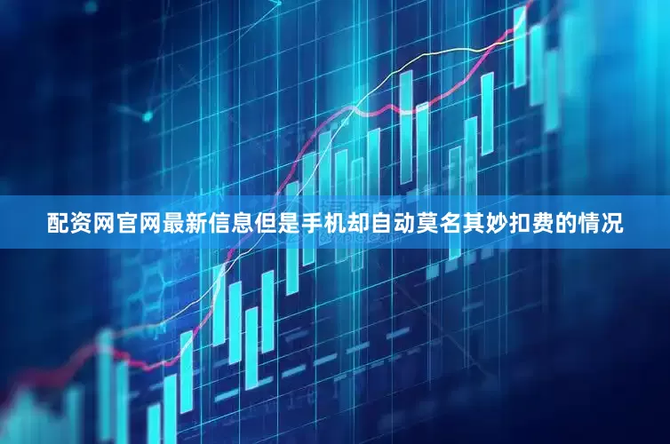 配资网官网最新信息但是手机却自动莫名其妙扣费的情况
